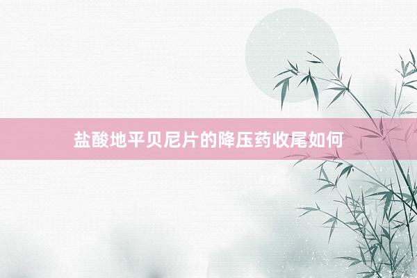 盐酸地平贝尼片的降压药收尾如何
