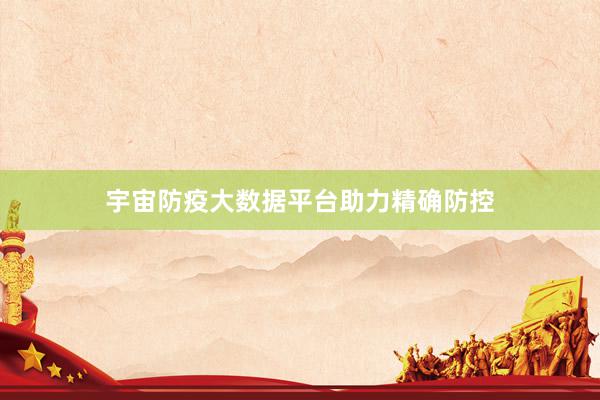 宇宙防疫大数据平台助力精确防控