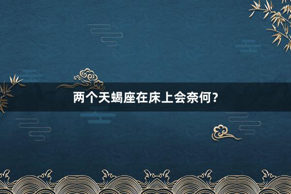 两个天蝎座在床上会奈何？
